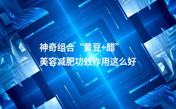 神奇组合“黄豆+醋” 美容减肥功效作用这么好